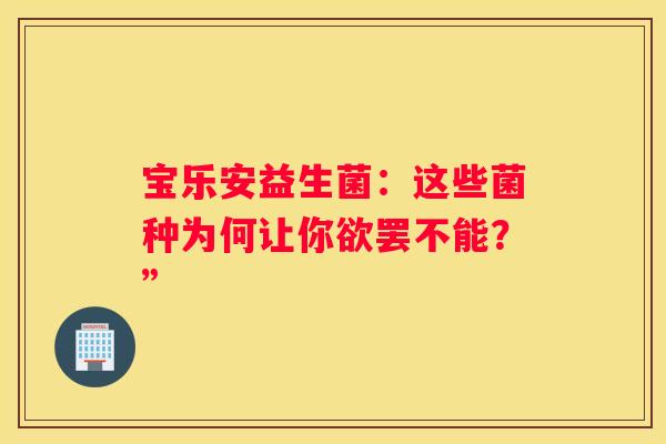 宝乐安益生菌：这些菌种为何让你欲罢不能？”