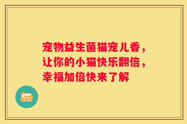 宠物益生菌猫宠儿香，让你的小猫快乐翻倍，幸福加倍快来了解