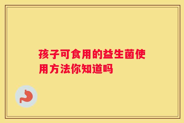 孩子可食用的益生菌使用方法你知道吗
