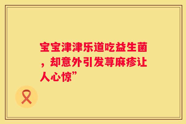 宝宝津津乐道吃益生菌，却意外引发荨麻疹让人心惊”