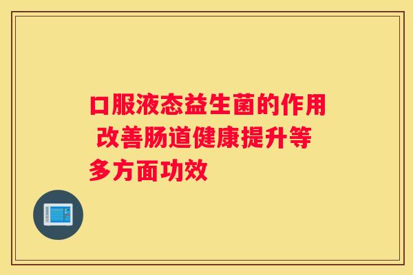 口服液态益生菌的作用 改善肠道健康提升等多方面功效