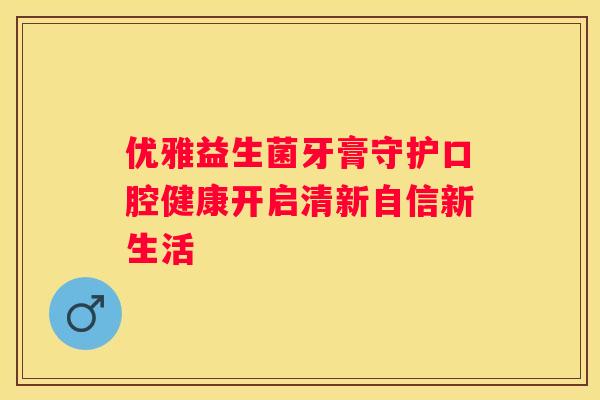 优雅益生菌牙膏守护口腔健康开启清新自信新生活