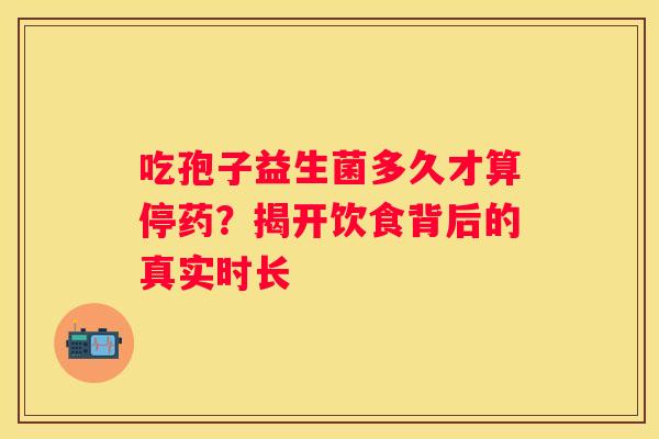 吃孢子益生菌多久才算停药？揭开饮食背后的真实时长