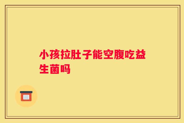 小孩拉肚子能空腹吃益生菌吗