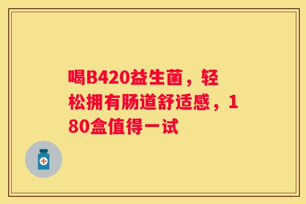 喝B420益生菌，轻松拥有肠道舒适感，180盒值得一试