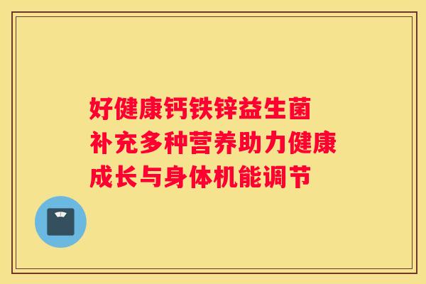 好健康钙铁锌益生菌 补充多种营养助力健康成长与身体机能调节