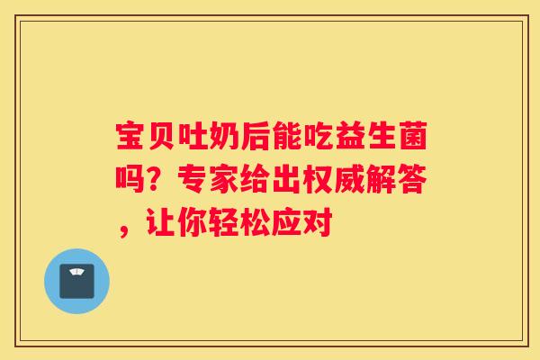 宝贝吐奶后能吃益生菌吗？专家给出权威解答，让你轻松应对