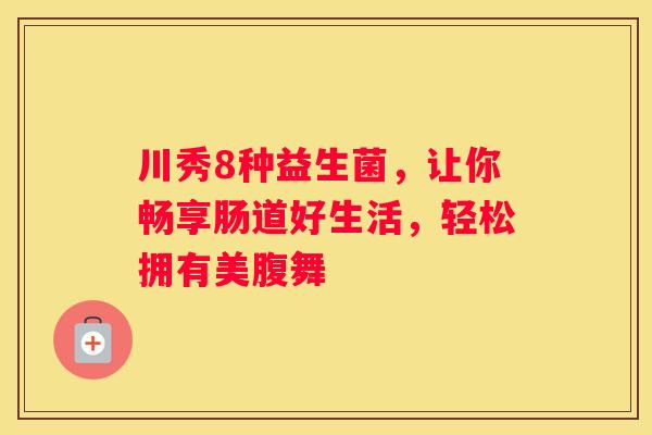 川秀8种益生菌，让你畅享肠道好生活，轻松拥有美腹舞