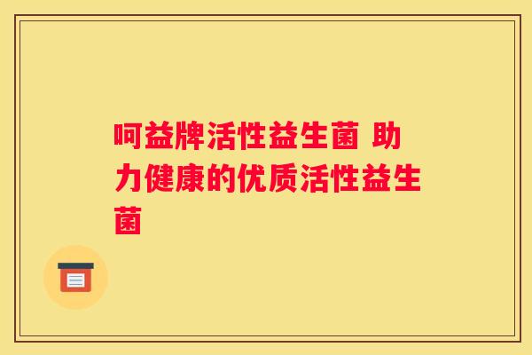 呵益牌活性益生菌 助力健康的优质活性益生菌