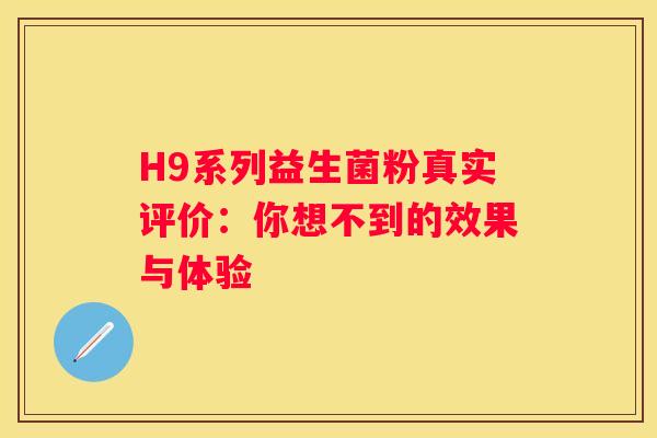 H9系列益生菌粉真实评价：你想不到的效果与体验