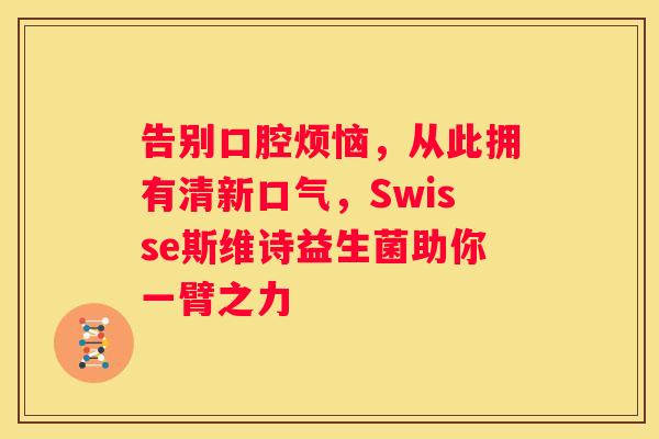 告别口腔烦恼，从此拥有清新口气，Swisse斯维诗益生菌助你一臂之力