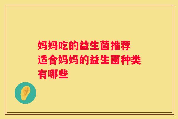 妈妈吃的益生菌推荐 适合妈妈的益生菌种类有哪些