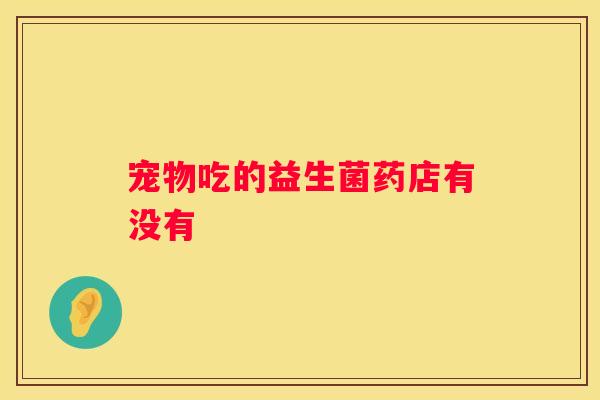 宠物吃的益生菌药店有没有