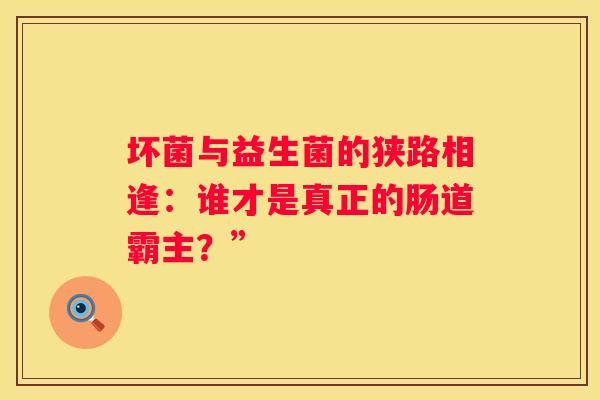 坏菌与益生菌的狭路相逢：谁才是真正的肠道霸主？”