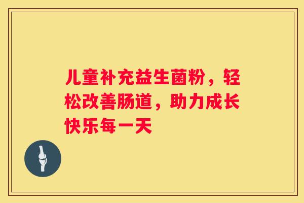 儿童补充益生菌粉，轻松改善肠道，助力成长快乐每一天