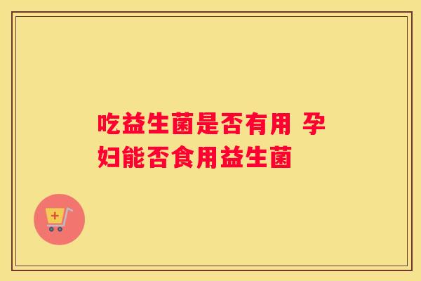 吃益生菌是否有用 孕妇能否食用益生菌