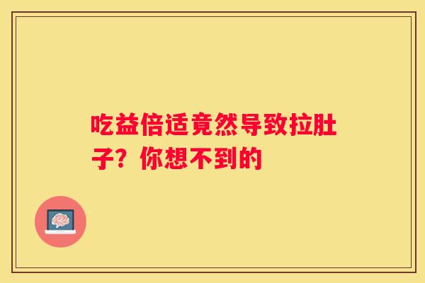 吃益倍适竟然导致拉肚子？你想不到的