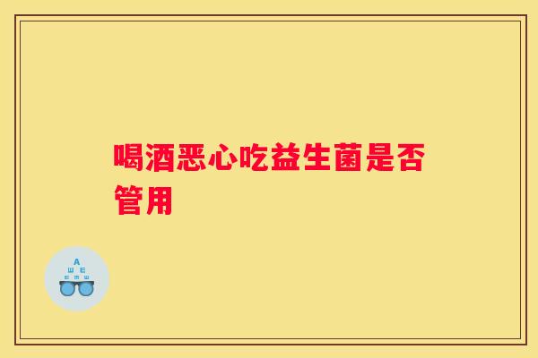 喝酒恶心吃益生菌是否管用