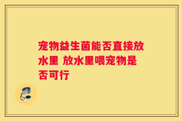 宠物益生菌能否直接放水里 放水里喂宠物是否可行