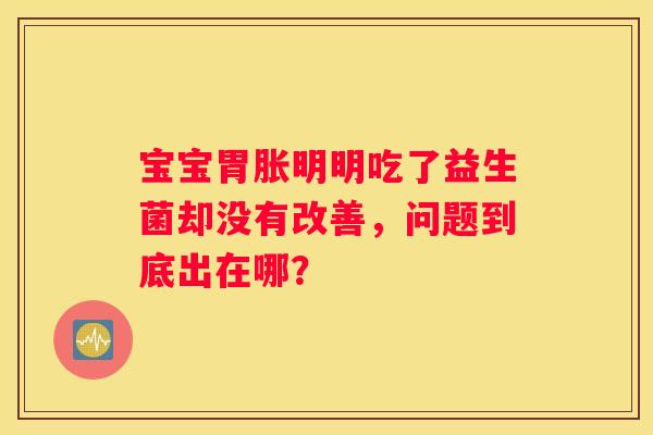 宝宝胃胀明明吃了益生菌却没有改善，问题到底出在哪？