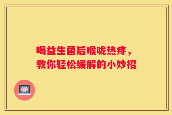 喝益生菌后喉咙热疼，教你轻松缓解的小妙招