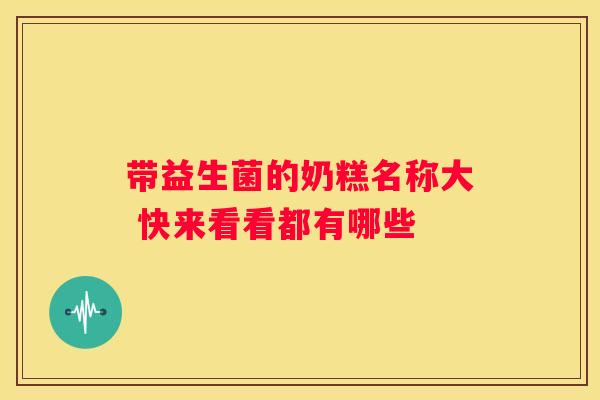带益生菌的奶糕名称大 快来看看都有哪些