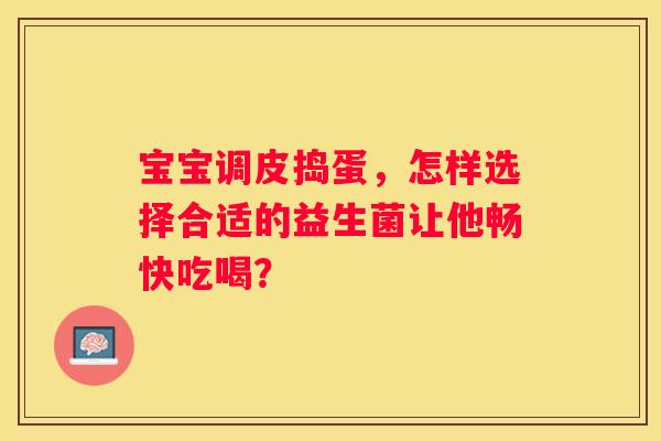 宝宝调皮捣蛋，怎样选择合适的益生菌让他畅快吃喝？