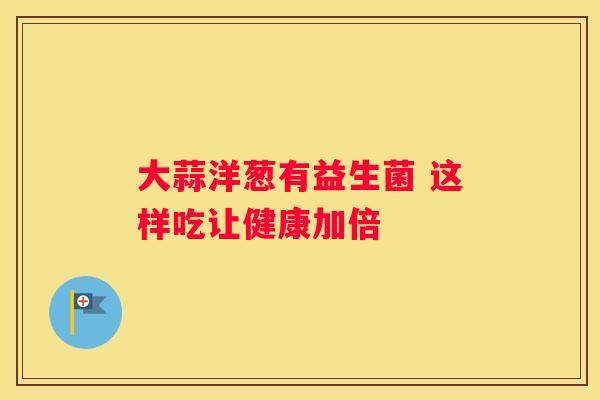 大蒜洋葱有益生菌 这样吃让健康加倍