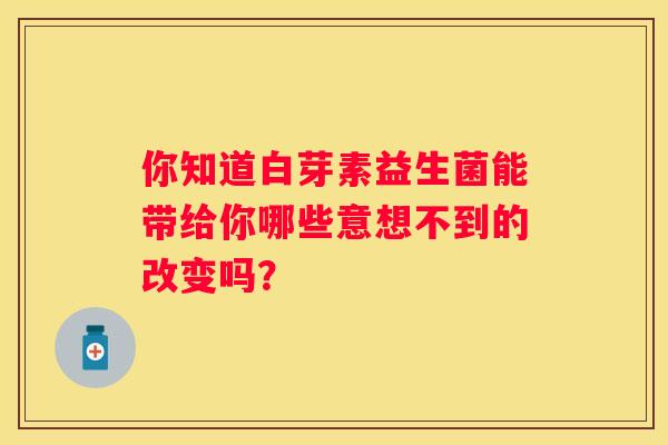 你知道白芽素益生菌能带给你哪些意想不到的改变吗？