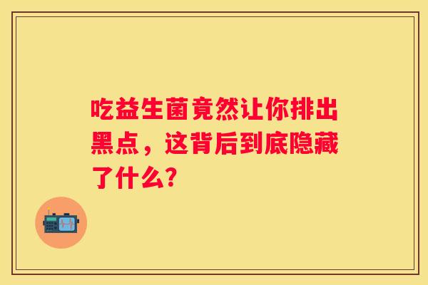 吃益生菌竟然让你排出黑点，这背后到底隐藏了什么？