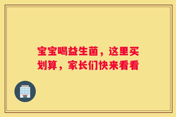 宝宝喝益生菌，这里买划算，家长们快来看看