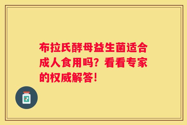 布拉氏酵母益生菌适合成人食用吗？看看专家的权威解答!