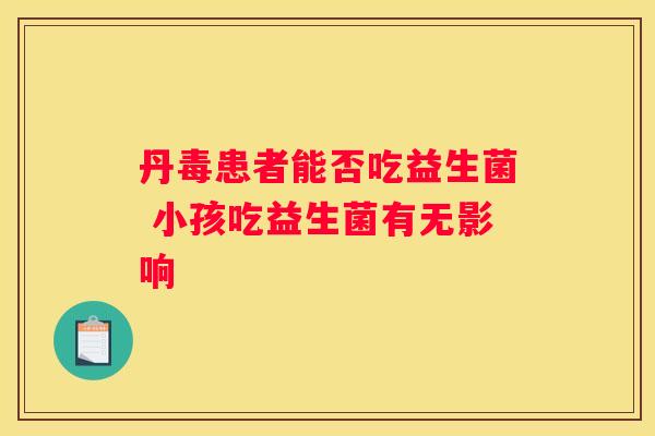 丹毒患者能否吃益生菌 小孩吃益生菌有无影响