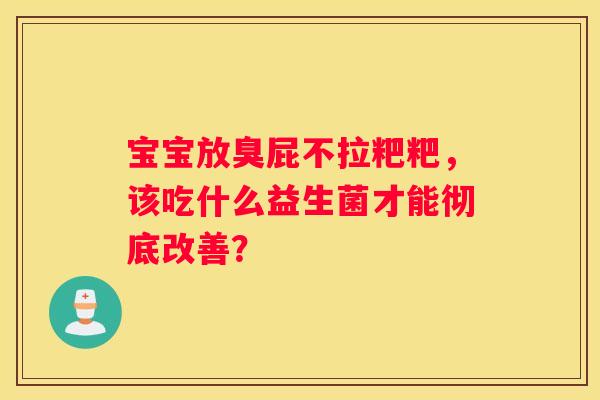 宝宝放臭屁不拉粑粑，该吃什么益生菌才能彻底改善？