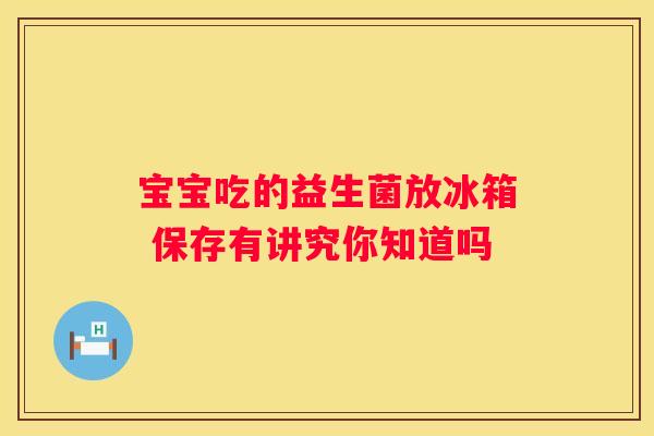 宝宝吃的益生菌放冰箱 保存有讲究你知道吗