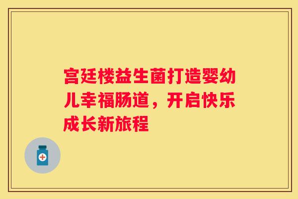 宫廷楼益生菌打造婴幼儿幸福肠道，开启快乐成长新旅程