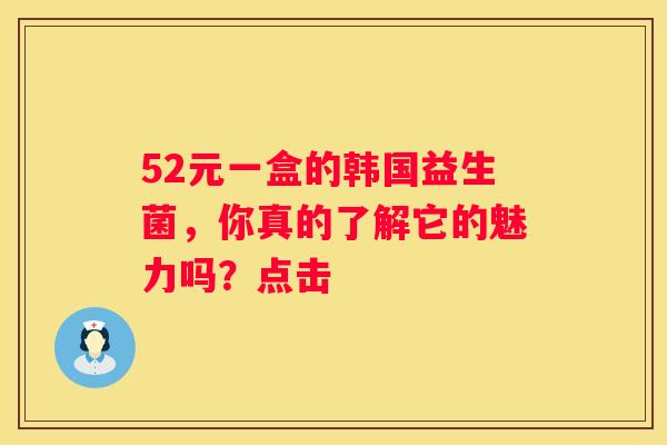 52元一盒的韩国益生菌，你真的了解它的魅力吗？点击