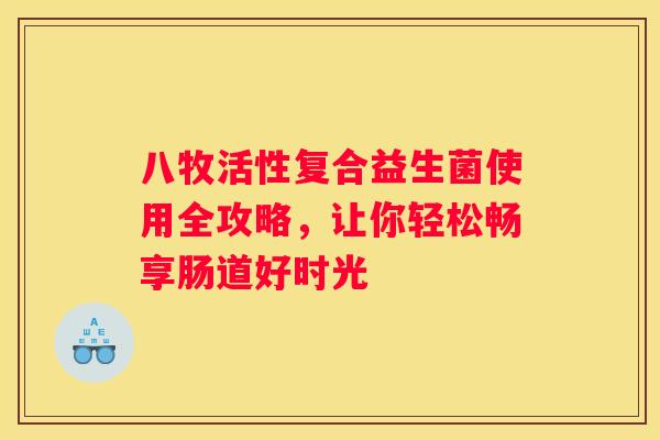 八牧活性复合益生菌使用全攻略，让你轻松畅享肠道好时光