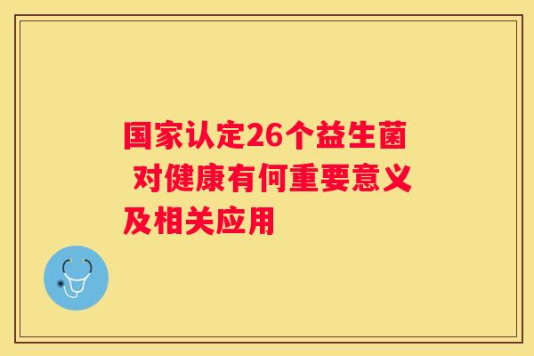 国家认定26个益生菌 对健康有何重要意义及相关应用