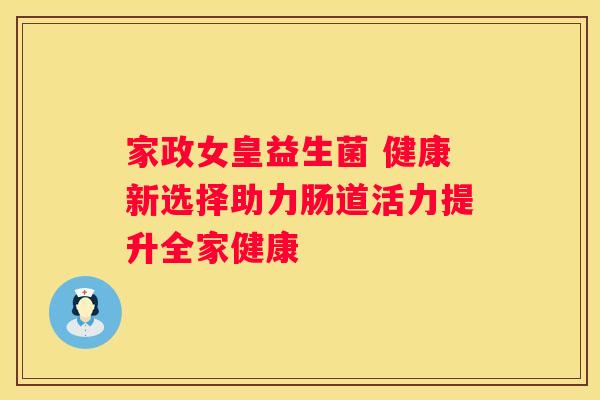 家政女皇益生菌 健康新选择助力肠道活力提升全家健康