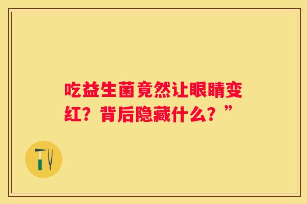 吃益生菌竟然让眼睛变红？背后隐藏什么？”