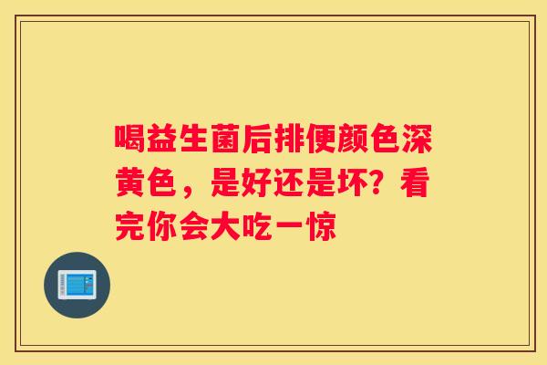 喝益生菌后排便颜色深黄色，是好还是坏？看完你会大吃一惊