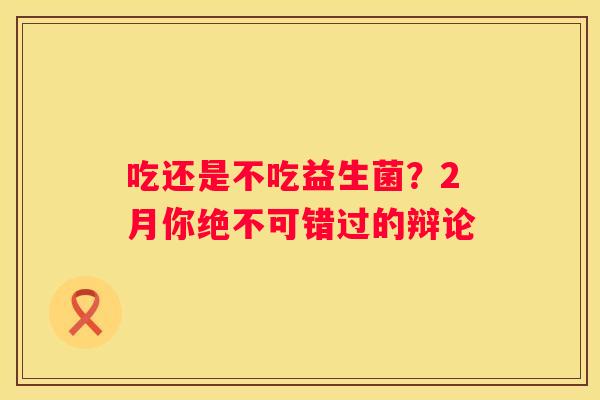 吃还是不吃益生菌？2月你绝不可错过的辩论