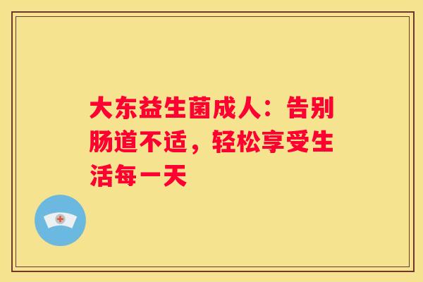 大东益生菌成人：告别肠道不适，轻松享受生活每一天