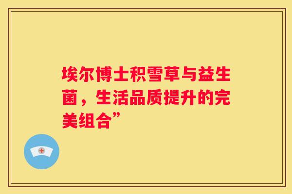 埃尔博士积雪草与益生菌，生活品质提升的完美组合”