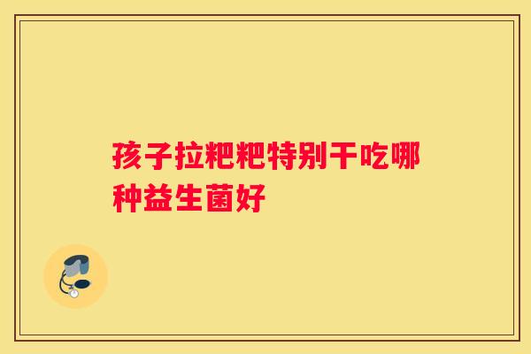 孩子拉粑粑特别干吃哪种益生菌好