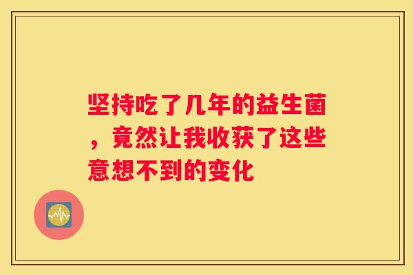 坚持吃了几年的益生菌，竟然让我收获了这些意想不到的变化