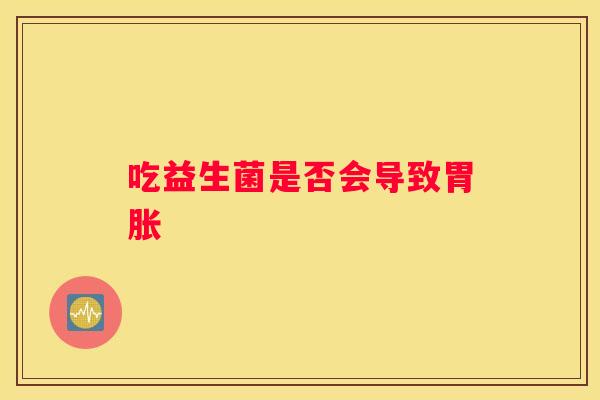 吃益生菌是否会导致胃胀