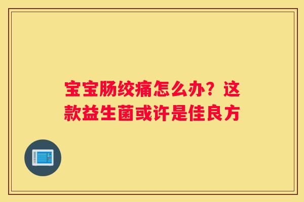 宝宝肠绞痛怎么办？这款益生菌或许是佳良方