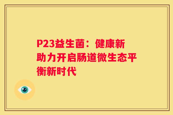 P23益生菌：健康新助力开启肠道微生态平衡新时代